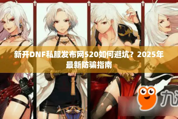 新开DNF私服发布网520如何避坑？2025年最新防骗指南