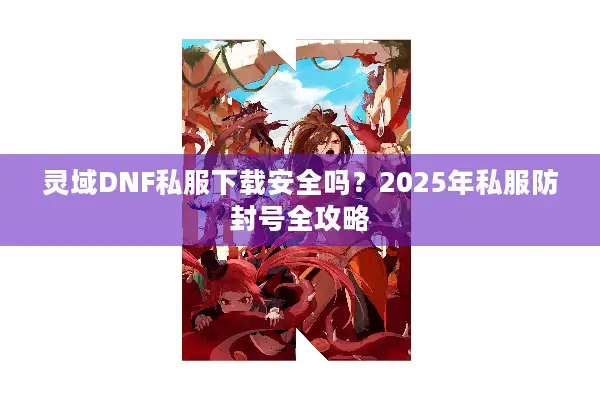灵域DNF私服下载安全吗？2025年私服防封号全攻略