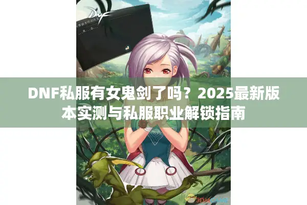DNF私服有女鬼剑了吗？2025最新版本实测与私服职业解锁指南