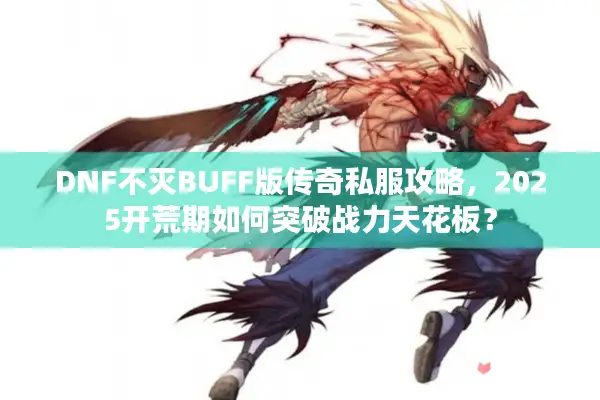 DNF不灭BUFF版传奇私服攻略，2025开荒期如何突破战力天花板？