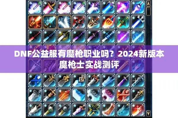 DNF公益服有魔枪职业吗？2024新版本魔枪士实战测评