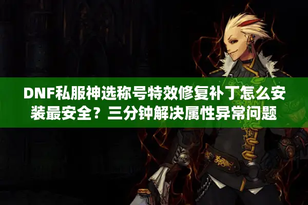 DNF私服神选称号特效修复补丁怎么安装最安全？三分钟解决属性异常问题
