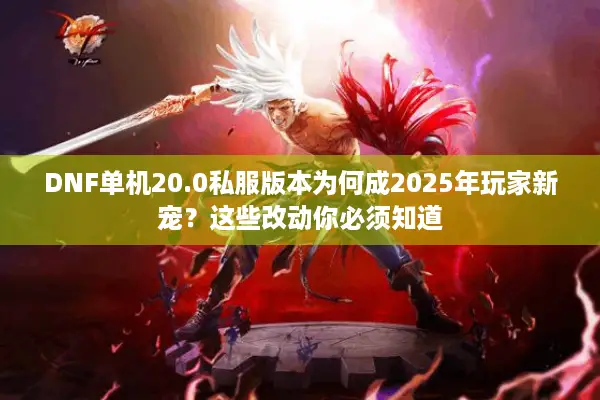 DNF单机20.0私服版本为何成2025年玩家新宠？这些改动你必须知道
