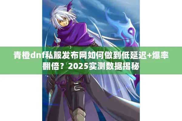 青橙dnf私服发布网如何做到低延迟+爆率翻倍？2025实测数据揭秘