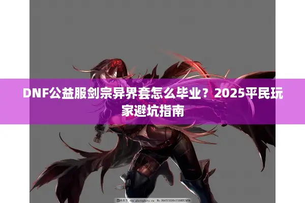 DNF公益服剑宗异界套怎么毕业？2025平民玩家避坑指南
