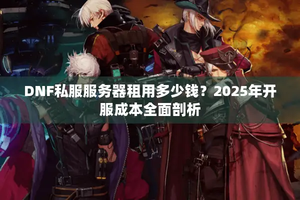 DNF私服服务器租用多少钱？2025年开服成本全面剖析