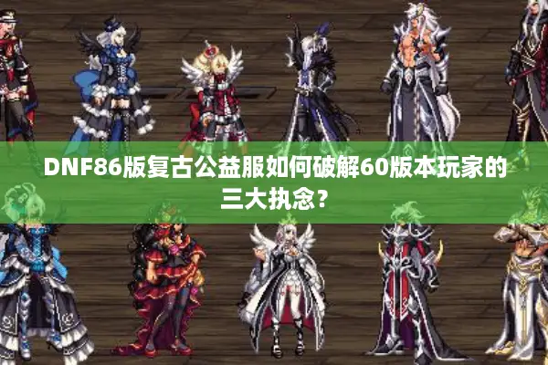DNF86版复古公益服如何破解60版本玩家的三大执念？