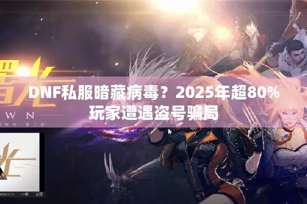 DNF私服暗藏病毒？2025年超80%玩家遭遇盗号骗局