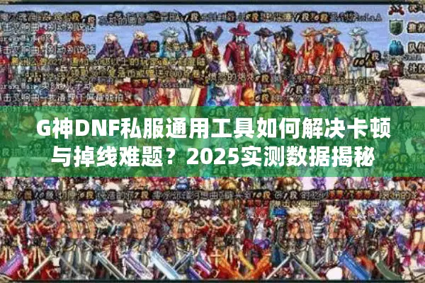 G神DNF私服通用工具如何解决卡顿与掉线难题？2025实测数据揭秘