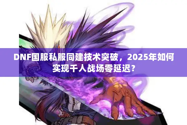 DNF国服私服同建技术突破，2025年如何实现千人战场零延迟？