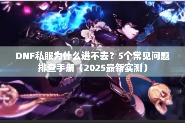 DNF私服为什么进不去？5个常见问题排查手册（2025最新实测）