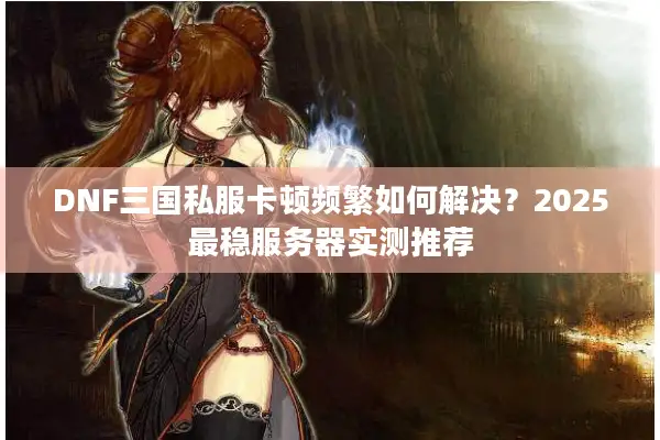 DNF三国私服卡顿频繁如何解决？2025最稳服务器实测推荐