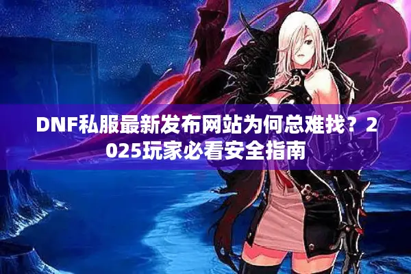 DNF私服最新发布网站为何总难找？2025玩家必看安全指南