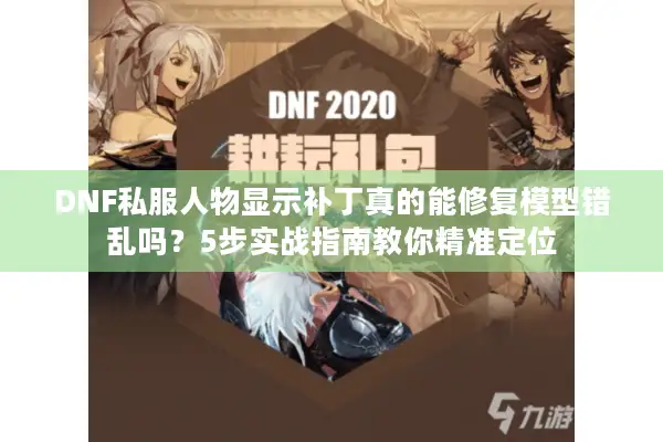 DNF私服人物显示补丁真的能修复模型错乱吗？5步实战指南教你精准定位