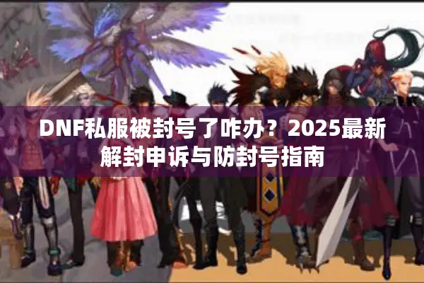 DNF私服被封号了咋办？2025最新解封申诉与防封号指南