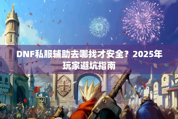 DNF私服辅助去哪找才安全？2025年玩家避坑指南
