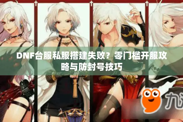 DNF台服私服搭建失败？零门槛开服攻略与防封号技巧