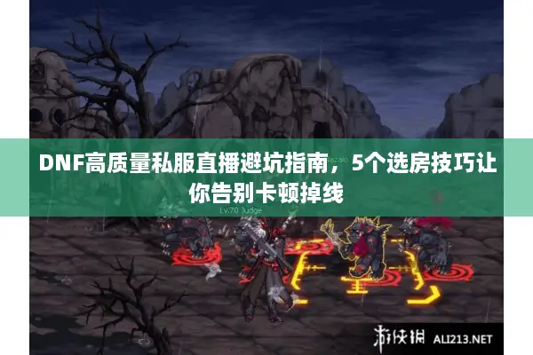 DNF高质量私服直播避坑指南，5个选房技巧让你告别卡顿掉线