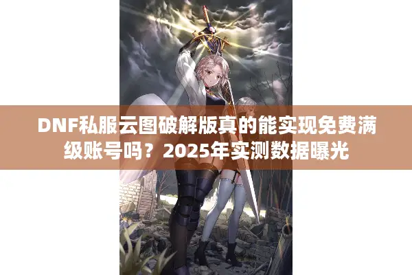 DNF私服云图破解版真的能实现免费满级账号吗？2025年实测数据曝光