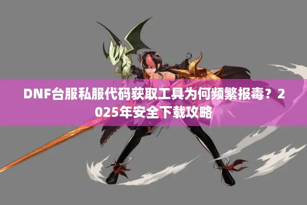 DNF台服私服代码获取工具为何频繁报毒？2025年安全下载攻略