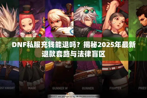 DNF私服充钱能退吗？揭秘2025年最新退款套路与法律盲区