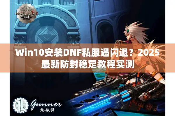 Win10安装DNF私服遇闪退？2025最新防封稳定教程实测