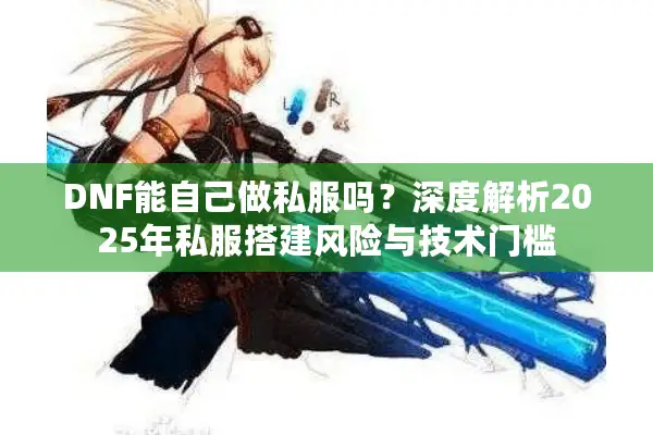 DNF能自己做私服吗？深度解析2025年私服搭建风险与技术门槛
