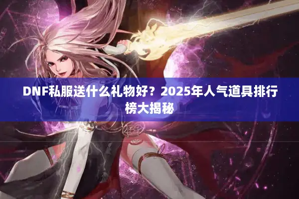 DNF私服送什么礼物好？2025年人气道具排行榜大揭秘