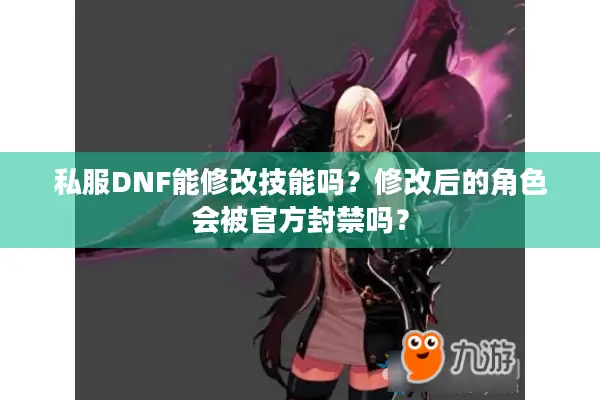 私服DNF能修改技能吗？修改后的角色会被官方封禁吗？