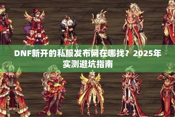 DNF新开的私服发布网在哪找？2025年实测避坑指南