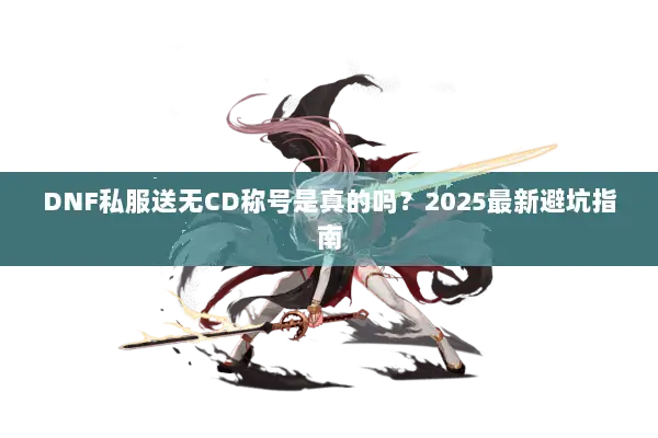 DNF私服送无CD称号是真的吗？2025最新避坑指南