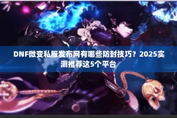 DNF微变私服发布网有哪些防封技巧？2025实测推荐这5个平台