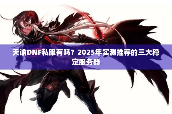 天谕DNF私服有吗？2025年实测推荐的三大稳定服务器