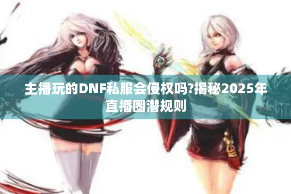主播玩的DNF私服会侵权吗?揭秘2025年直播圈潜规则