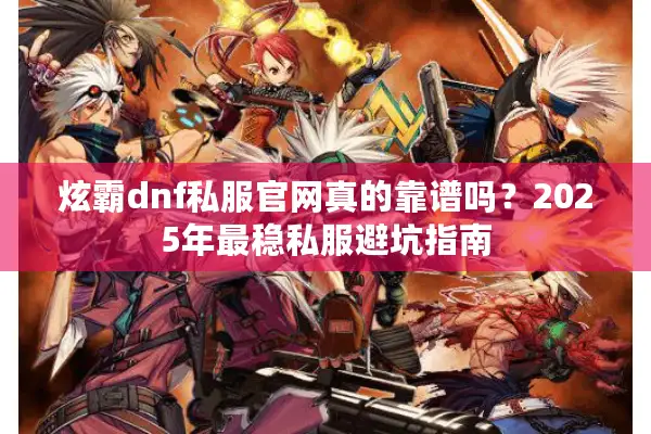 炫霸dnf私服官网真的靠谱吗？2025年最稳私服避坑指南
