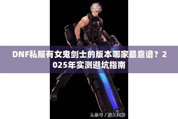 DNF私服有女鬼剑士的版本哪家最靠谱？2025年实测避坑指南