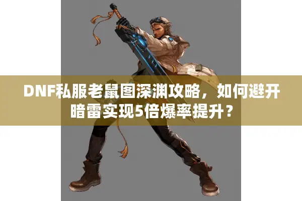 DNF私服老鼠图深渊攻略，如何避开暗雷实现5倍爆率提升？
