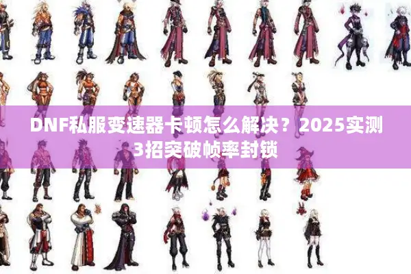 DNF私服变速器卡顿怎么解决？2025实测3招突破帧率封锁