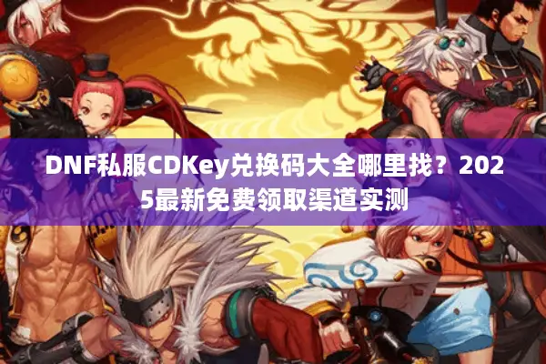 DNF私服CDKey兑换码大全哪里找？2025最新免费领取渠道实测