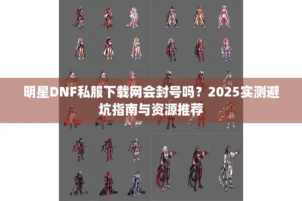 明星DNF私服下载网会封号吗？2025实测避坑指南与资源推荐