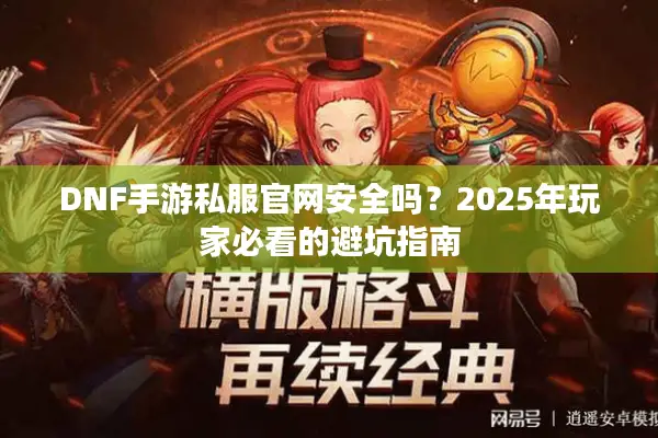 DNF手游私服官网安全吗？2025年玩家必看的避坑指南