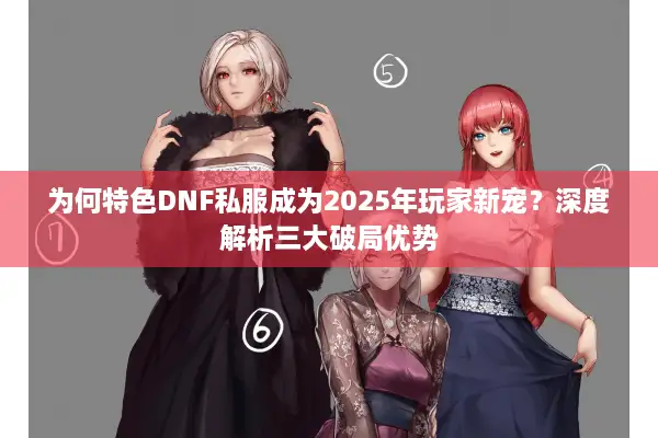 为何特色DNF私服成为2025年玩家新宠？深度解析三大破局优势