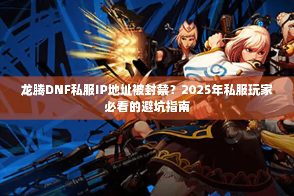 龙腾DNF私服IP地址被封禁？2025年私服玩家必看的避坑指南