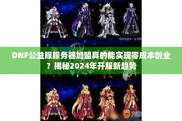 DNF公益服服务器加盟真的能实现零成本创业？揭秘2024年开服新趋势