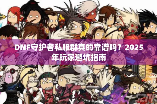 DNF守护者私服群真的靠谱吗？2025年玩家避坑指南