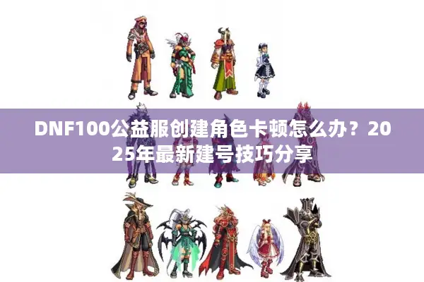 DNF100公益服创建角色卡顿怎么办？2025年最新建号技巧分享