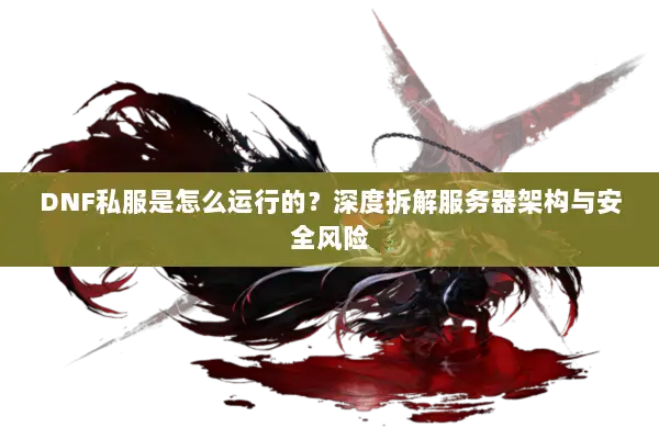 DNF私服是怎么运行的？深度拆解服务器架构与安全风险