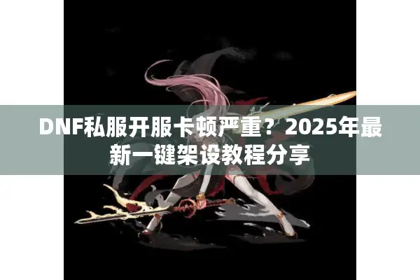 DNF私服开服卡顿严重？2025年最新一键架设教程分享