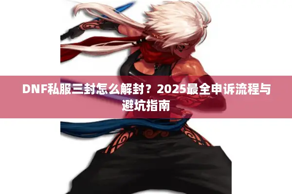 DNF私服三封怎么解封？2025最全申诉流程与避坑指南