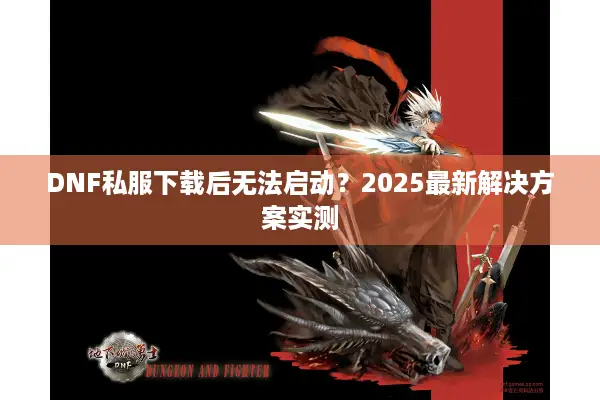 DNF私服下载后无法启动？2025最新解决方案实测